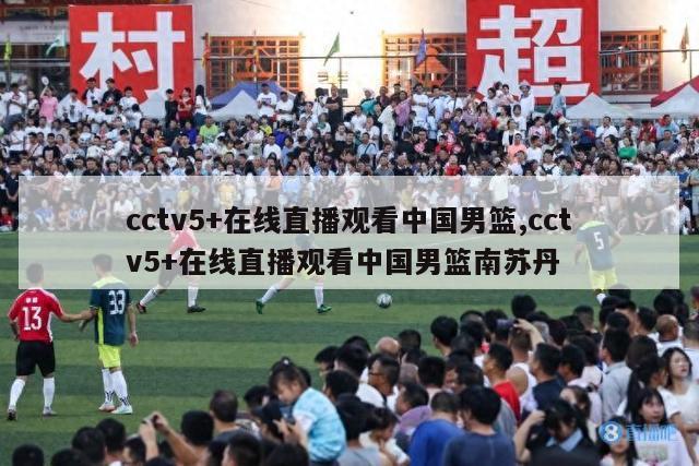 cctv5+在线直播观看中国男篮,cctv5+在线直播观看中国男篮南苏丹