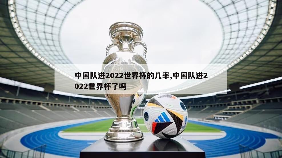 中国队进2022世界杯的几率,中国队进2022世界杯了吗
