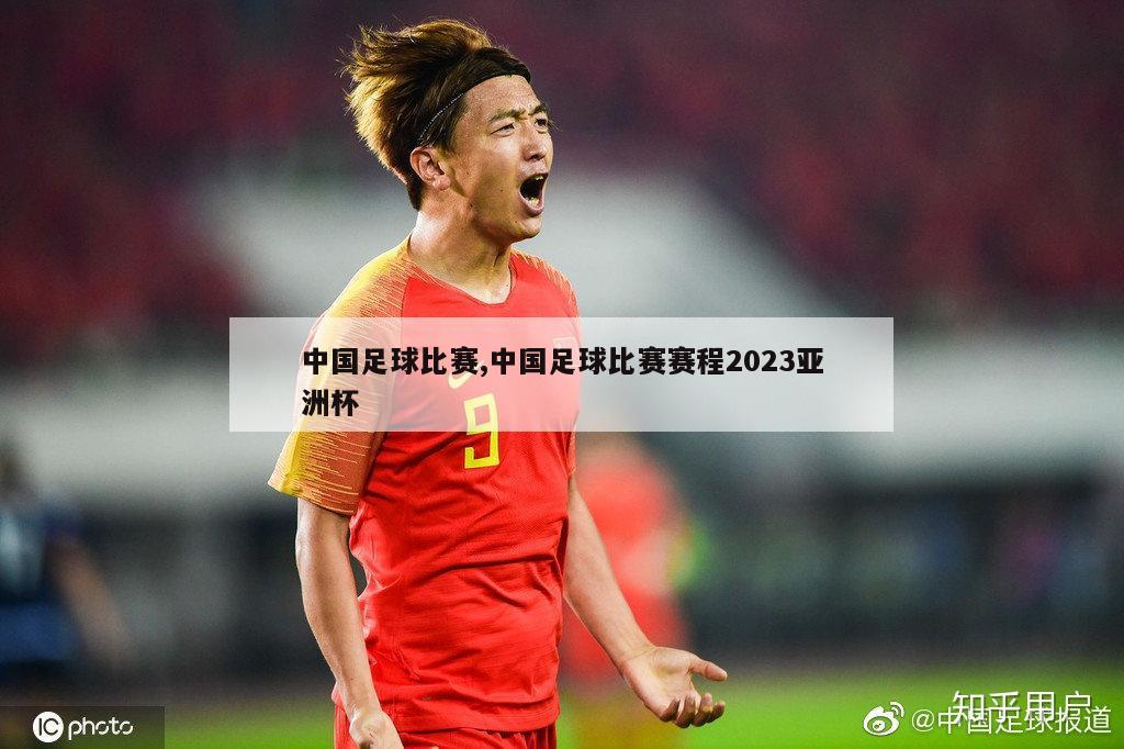 中国足球比赛,中国足球比赛赛程2023亚洲杯