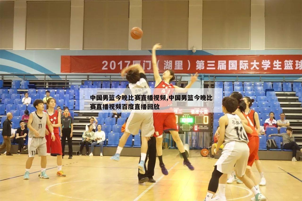 中国男篮今晚比赛直播视频,中国男篮今晚比赛直播视频百度直播回放