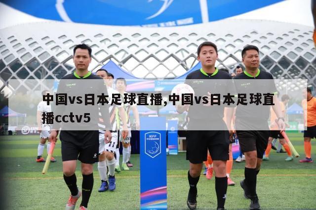 中国vs日本足球直播,中国vs日本足球直播cctv5