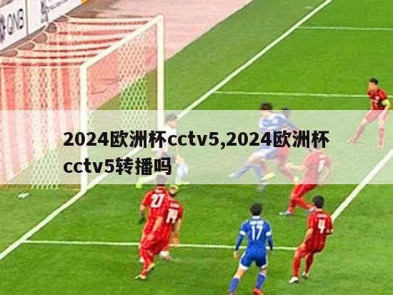 2024欧洲杯cctv5,2024欧洲杯cctv5转播吗