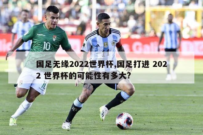 国足无缘2022世界杯,国足打进 2022 世界杯的可能性有多大?