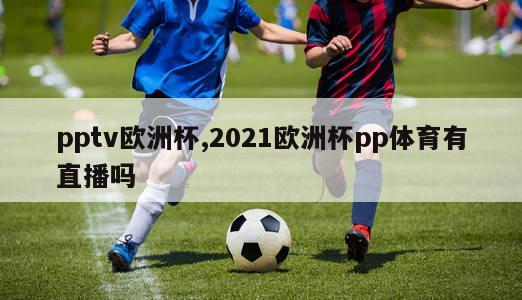 pptv欧洲杯,2021欧洲杯pp体育有直播吗