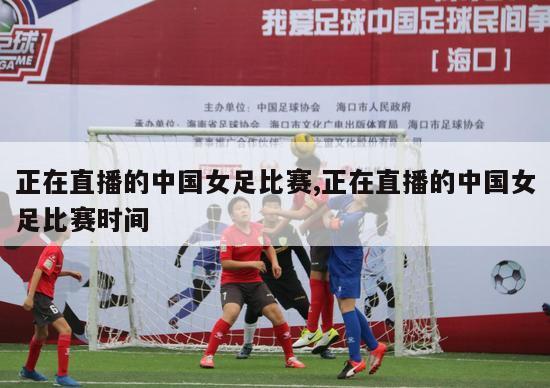 正在直播的中国女足比赛,正在直播的中国女足比赛时间