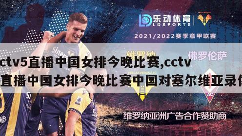cctv5直播中国女排今晚比赛,cctv5直播中国女排今晚比赛中国对塞尔维亚录像