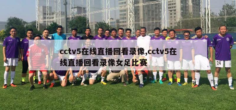 cctv5在线直播回看录像,cctv5在线直播回看录像女足比赛