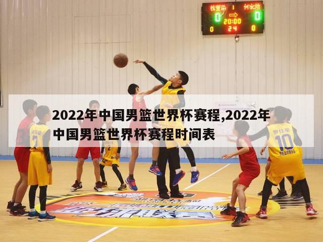 2022年中国男篮世界杯赛程,2022年中国男篮世界杯赛程时间表