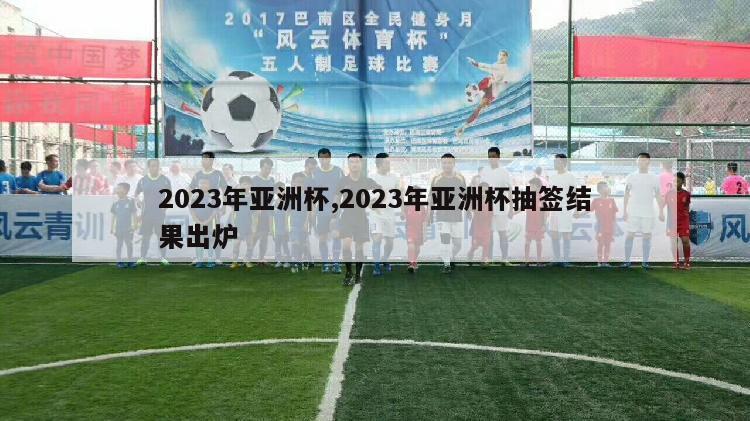 2023年亚洲杯,2023年亚洲杯抽签结果出炉
